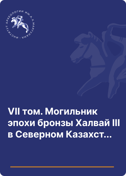 VII том. Могильник эпохи бронзы Халвай ІІІ в Северном Казахстане